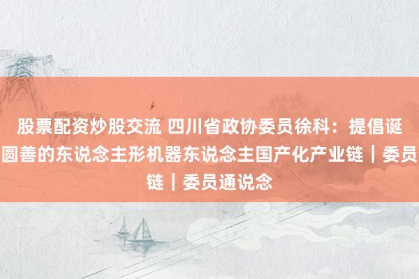 股票配资炒股交流 四川省政协委员徐科：提倡诞生一条圆善的东说念主形机器东说念主国产化产业链｜委员通说念