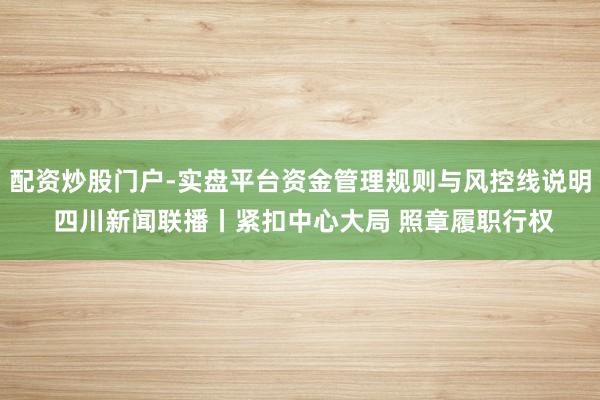 配资炒股门户-实盘平台资金管理规则与风控线说明 四川新闻联播丨紧扣中心大局 照章履职行权