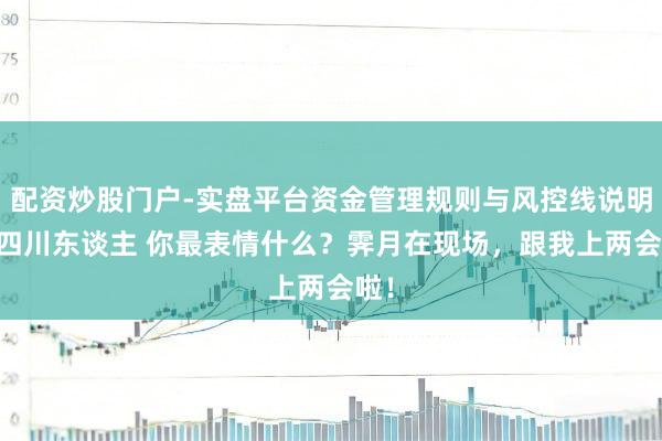 配资炒股门户-实盘平台资金管理规则与风控线说明 @四川东谈主 你最表情什么？霁月在现场，跟我上两会啦！
