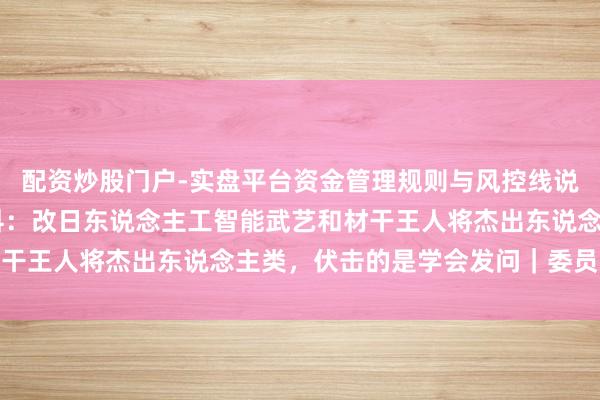 配资炒股门户-实盘平台资金管理规则与风控线说明 四川省政协委员徐科：改日东说念主工智能武艺和材干王人将杰出东说念主类，伏击的是学会发问｜委员通说念