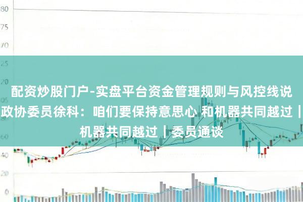 配资炒股门户-实盘平台资金管理规则与风控线说明 四川省政协委员徐科：咱们要保持意思心 和机器共同越过｜委员通谈