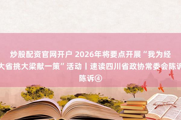 炒股配资官网开户 2026年将要点开展“我为经济大省挑大梁献一策”活动丨速读四川省政协常委会陈诉④