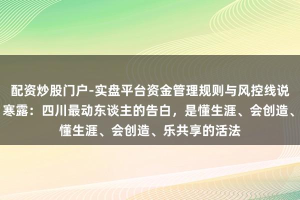 配资炒股门户-实盘平台资金管理规则与风控线说明 委员通谈丨寒露：四川最动东谈主的告白，是懂生涯、会创造、乐共享的活法