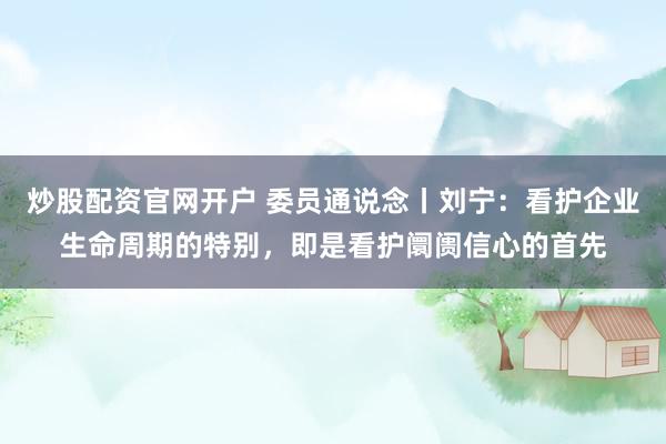 炒股配资官网开户 委员通说念丨刘宁：看护企业生命周期的特别，即是看护阛阓信心的首先