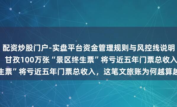 配资炒股门户-实盘平台资金管理规则与风控线说明 5天卖了67.42万张！甘孜100万张“景区终生票”将亏近五年门票总收入，这笔文旅账为何越算越赚