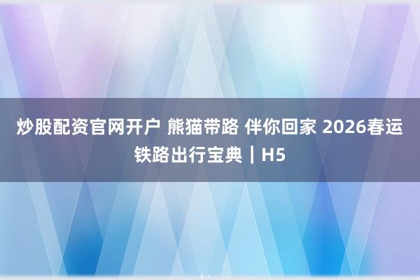 炒股配资官网开户 熊猫带路 伴你回家 2026春运铁路出行宝典｜H5