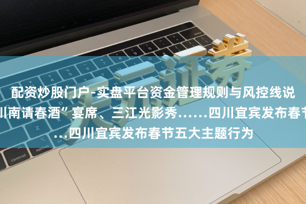 配资炒股门户-实盘平台资金管理规则与风控线说明 春晚同款“川南请春酒”宴席、三江光影秀……四川宜宾发布春节五大主题行为