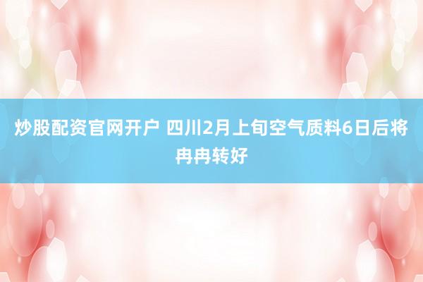 炒股配资官网开户 四川2月上旬空气质料6日后将冉冉转好