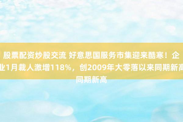 股票配资炒股交流 好意思国服务市集迎来酷寒！企业1月裁人激增118%，创2009年大零落以来同期新高