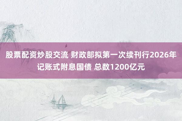 股票配资炒股交流 财政部拟第一次续刊行2026年记账式附息国债 总数1200亿元