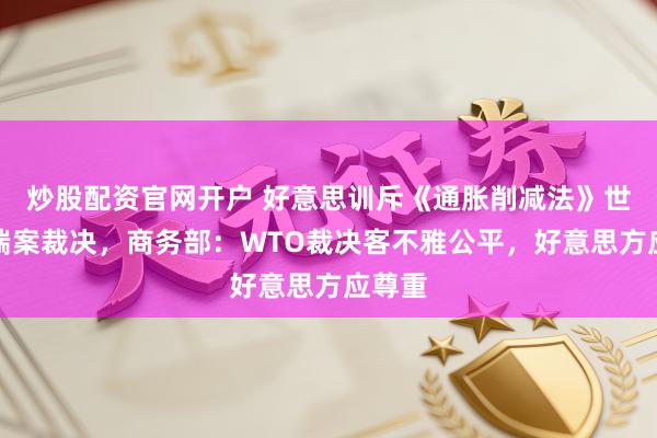 炒股配资官网开户 好意思训斥《通胀削减法》世贸争端案裁决，商务部：WTO裁决客不雅公平，好意思方应尊重