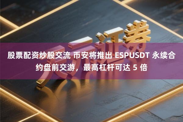 股票配资炒股交流 币安将推出 ESPUSDT 永续合约盘前交游，最高杠杆可达 5 倍