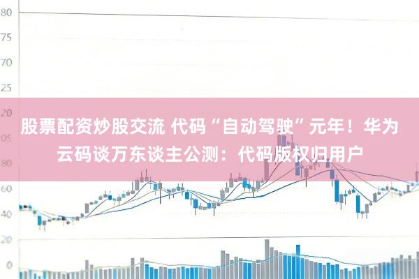 股票配资炒股交流 代码“自动驾驶”元年！华为云码谈万东谈主公测：代码版权归用户