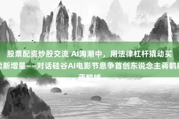 股票配资炒股交流 AI海潮中，用法律杠杆撬动买卖新增量——对话硅谷AI电影节息争首创东说念主蒋鹤婷