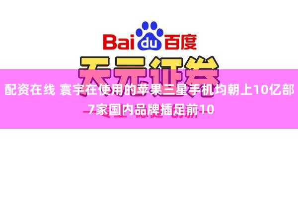 配资在线 寰宇在使用的苹果三星手机均朝上10亿部 7家国内品牌插足前10