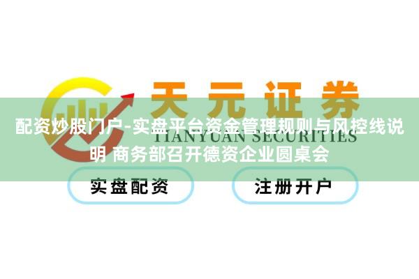 配资炒股门户-实盘平台资金管理规则与风控线说明 商务部召开德资企业圆桌会