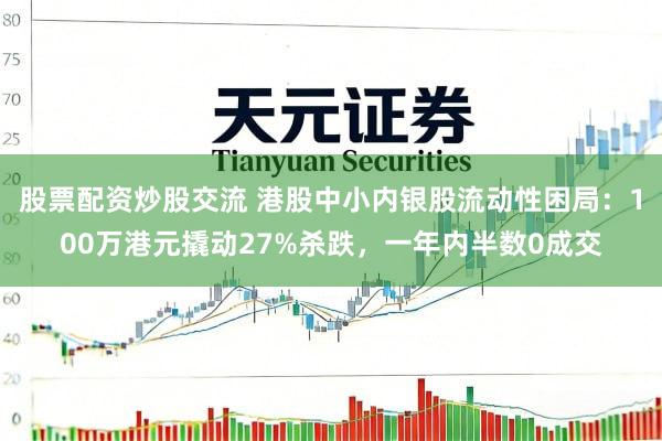 股票配资炒股交流 港股中小内银股流动性困局：100万港元撬动27%杀跌，一年内半数0成交