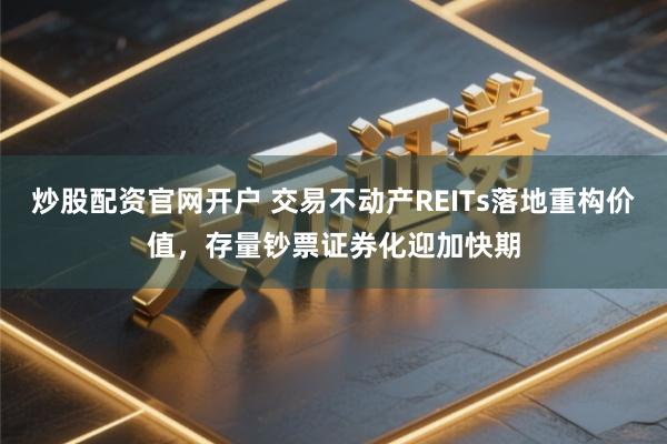 炒股配资官网开户 交易不动产REITs落地重构价值，存量钞票证券化迎加快期