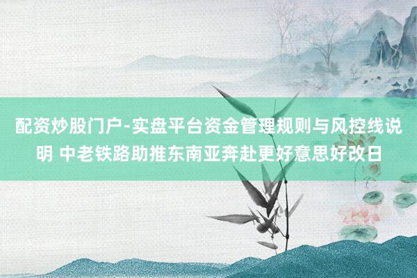 配资炒股门户-实盘平台资金管理规则与风控线说明 中老铁路助推东南亚奔赴更好意思好改日