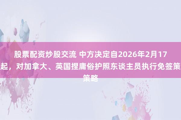 股票配资炒股交流 中方决定自2026年2月17日起，对加拿大、英国捏庸俗护照东谈主员执行免签策略