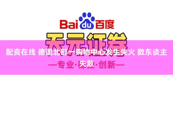 配资在线 德国北部一购物中心发生失火 数东谈主失散