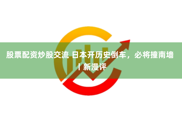 股票配资炒股交流 日本开历史倒车，必将撞南墙 丨新漫评