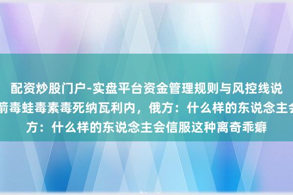 配资炒股门户-实盘平台资金管理规则与风控线说明 英法德等称俄用箭毒蛙毒素毒死纳瓦利内，俄方：什么样的东说念主会信服这种离奇乖癖