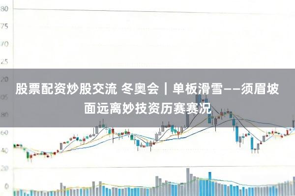 股票配资炒股交流 冬奥会｜单板滑雪——须眉坡面远离妙技资历赛赛况