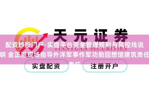 配资炒股门户-实盘平台资金管理规则与风控线说明 金正恩现场指导外洋军事作军功勋回想馆建筑责任