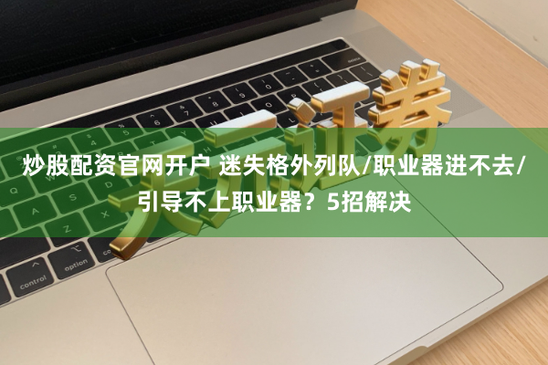 炒股配资官网开户 迷失格外列队/职业器进不去/引导不上职业器？5招解决