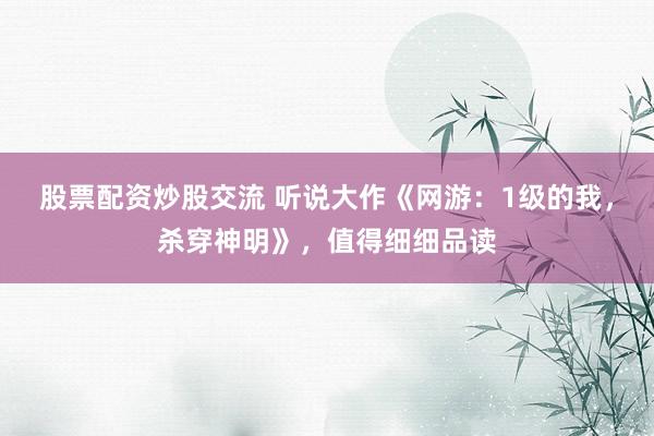 股票配资炒股交流 听说大作《网游：1级的我，杀穿神明》，值得细细品读