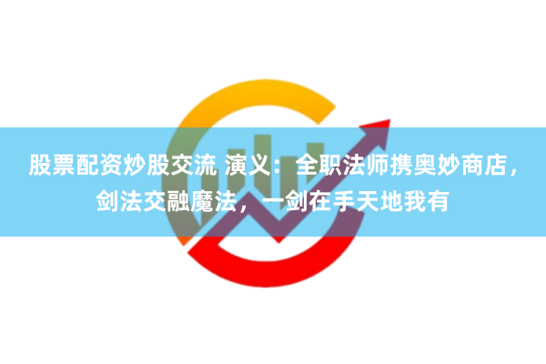 股票配资炒股交流 演义：全职法师携奥妙商店，剑法交融魔法，一剑在手天地我有