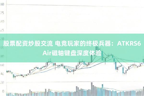 股票配资炒股交流 电竞玩家的终极兵器：ATKRS6Air磁轴键盘深度体验