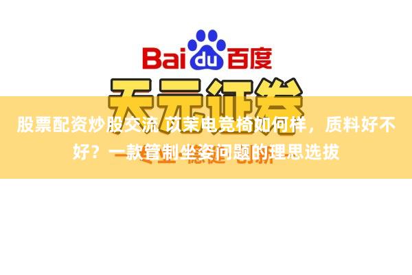 股票配资炒股交流 苡茉电竞椅如何样，质料好不好？一款管制坐姿问题的理思选拔