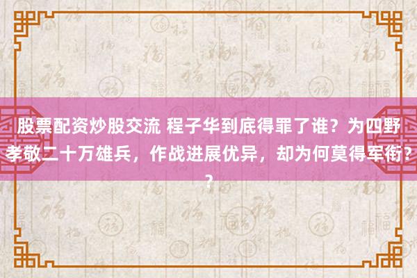 股票配资炒股交流 程子华到底得罪了谁？为四野孝敬二十万雄兵，作战进展优异，却为何莫得军衔？