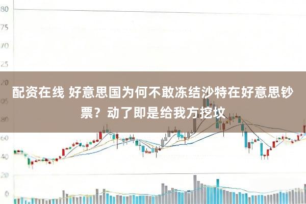 配资在线 好意思国为何不敢冻结沙特在好意思钞票？动了即是给我方挖坟