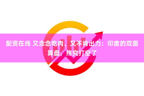 配资在线 又念念吃肉、又不肯出力：印度的双面算盘，终究打空了