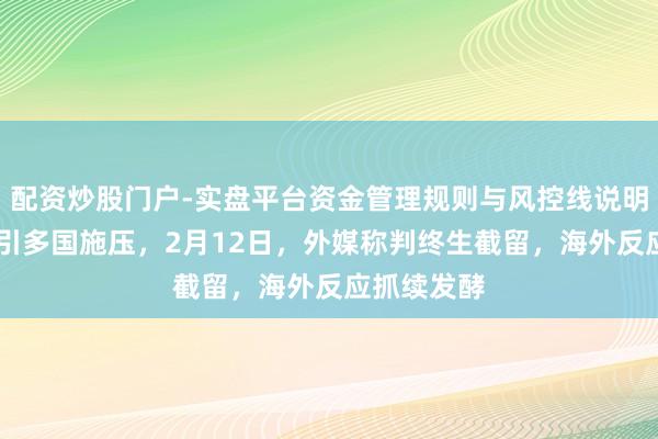 配资炒股门户-实盘平台资金管理规则与风控线说明 黎智英案引多国施压，2月12日，外媒称判终生截留，海外反应抓续发酵