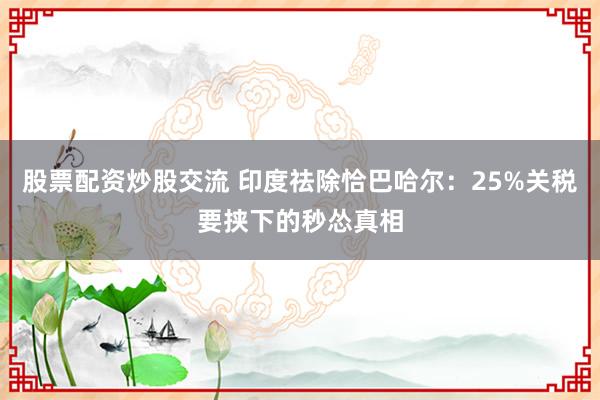 股票配资炒股交流 印度祛除恰巴哈尔：25%关税要挟下的秒怂真相