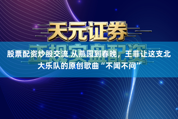 股票配资炒股交流 从燕园到春晚，王菲让这支北大乐队的原创歌曲“不闻不问”