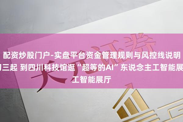 配资炒股门户-实盘平台资金管理规则与风控线说明 初三起 到四川科技馆逛“超等的AI”东说念主工智能展厅