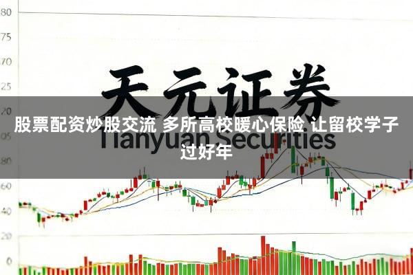 股票配资炒股交流 多所高校暖心保险 让留校学子过好年