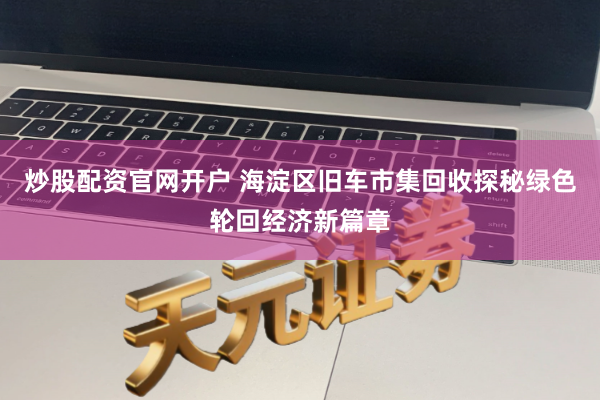 炒股配资官网开户 海淀区旧车市集回收探秘绿色轮回经济新篇章