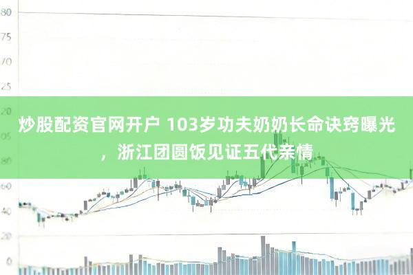 炒股配资官网开户 103岁功夫奶奶长命诀窍曝光，浙江团圆饭见证五代亲情