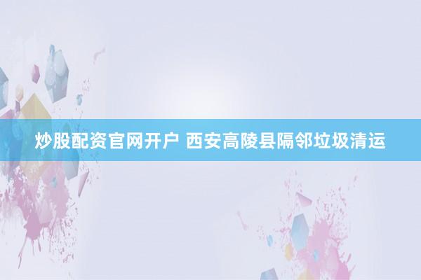 炒股配资官网开户 西安高陵县隔邻垃圾清运