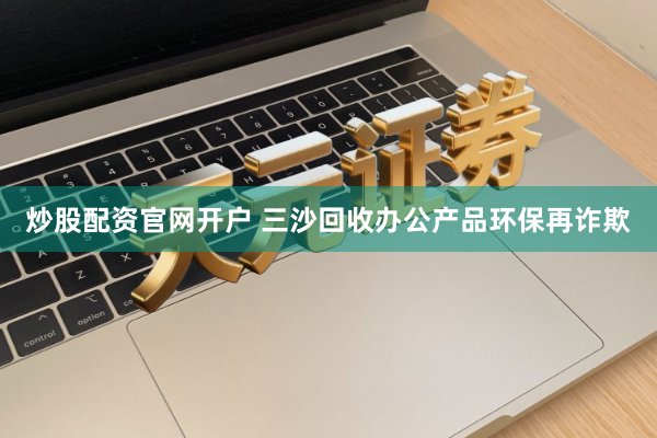 炒股配资官网开户 三沙回收办公产品环保再诈欺