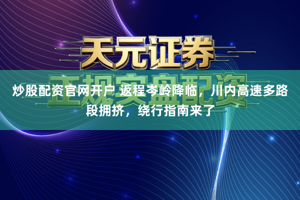 炒股配资官网开户 返程岑岭降临，川内高速多路段拥挤，绕行指南来了