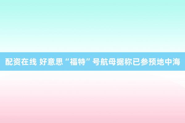 配资在线 好意思“福特”号航母据称已参预地中海