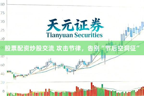 股票配资炒股交流 攻击节律，告别“节后空洞征”