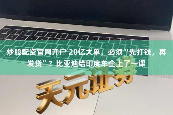 炒股配资官网开户 20亿大单，必须“先打钱，再发货”？比亚迪给印度车企上了一课